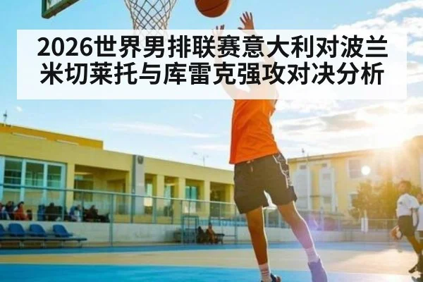 2026世界男排联赛意大利对波兰米切莱托与库雷克强攻对决分析