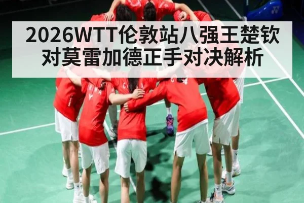 2026WTT伦敦站八强王楚钦对莫雷加德正手对决解析