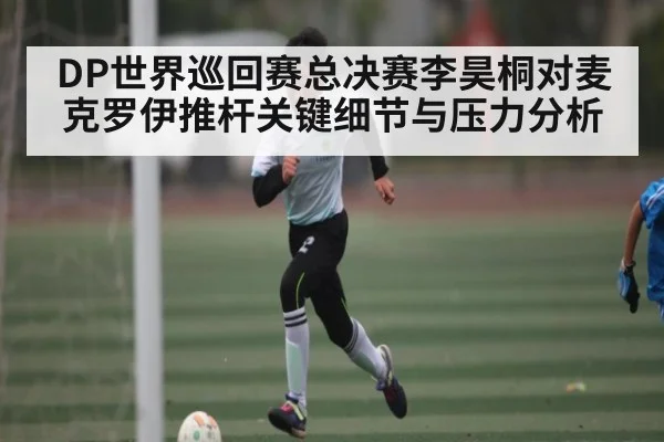DP世界巡回赛总决赛李昊桐对麦克罗伊推杆关键细节与压力分析